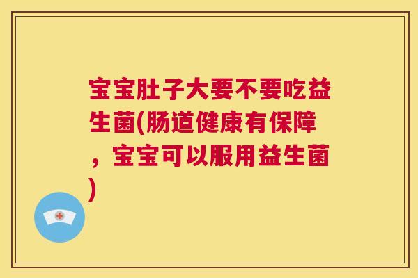 宝宝肚子大要不要吃益生菌(肠道健康有保障，宝宝可以服用益生菌)