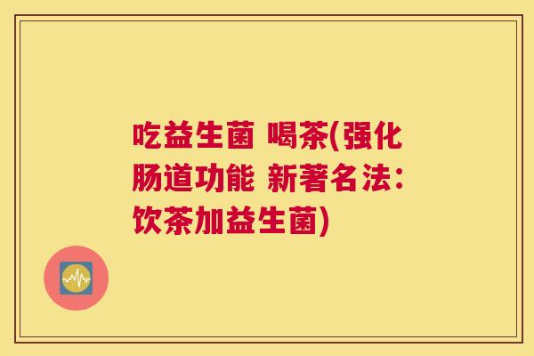 吃益生菌 喝茶(强化肠道功能 新著名法：饮茶加益生菌)