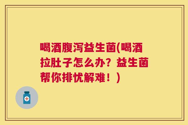 喝酒腹泻益生菌(喝酒拉肚子怎么办？益生菌帮你排忧解难！)