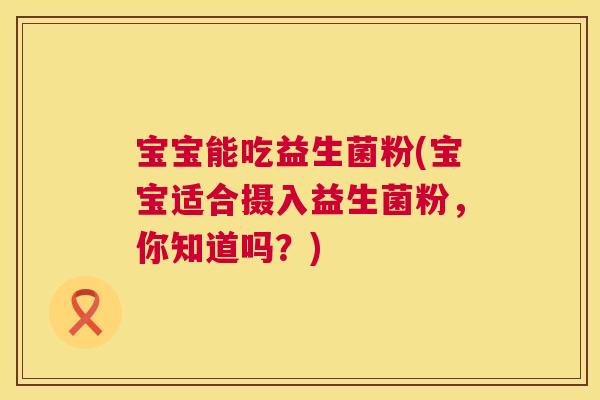 宝宝能吃益生菌粉(宝宝适合摄入益生菌粉，你知道吗？)
