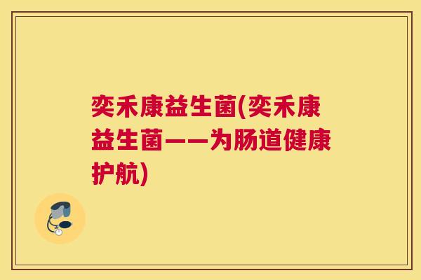 奕禾康益生菌(奕禾康益生菌——为肠道健康护航)