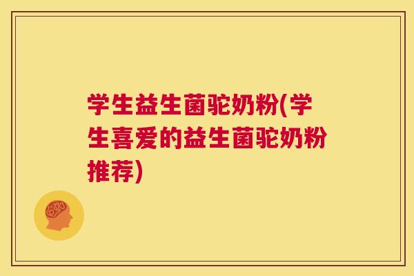 学生益生菌驼奶粉(学生喜爱的益生菌驼奶粉推荐)
