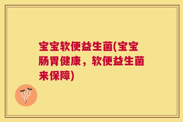 宝宝软便益生菌(宝宝肠胃健康，软便益生菌来保障)