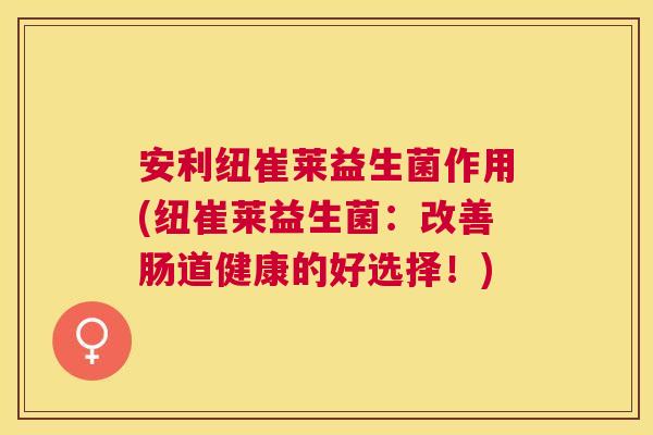 安利纽崔莱益生菌作用(纽崔莱益生菌：改善肠道健康的好选择！)