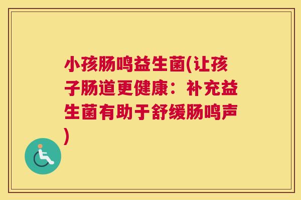 小孩肠鸣益生菌(让孩子肠道更健康：补充益生菌有助于舒缓肠鸣声)