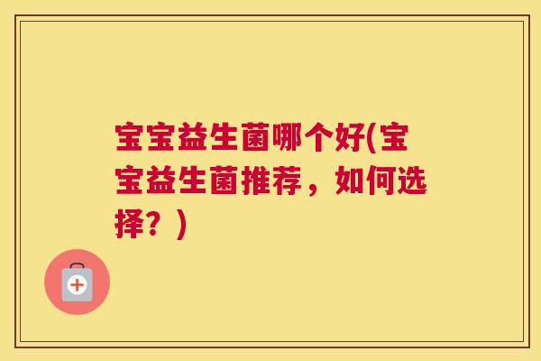宝宝益生菌哪个好(宝宝益生菌推荐，如何选择？)