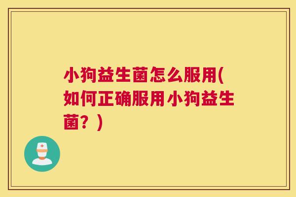 小狗益生菌怎么服用(如何正确服用小狗益生菌？)