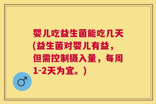婴儿吃益生菌能吃几天(益生菌对婴儿有益，但需控制摄入量，每周1-2天为宜。)