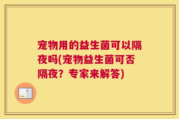 宠物用的益生菌可以隔夜吗(宠物益生菌可否隔夜？专家来解答)