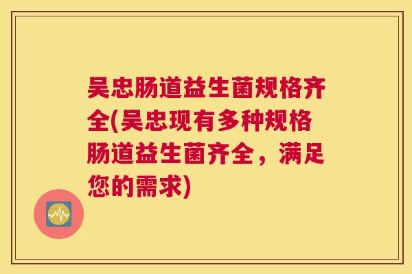 吴忠肠道益生菌规格齐全(吴忠现有多种规格肠道益生菌齐全，满足您的需求)