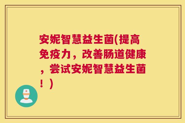 安妮智慧益生菌(提高免疫力，改善肠道健康，尝试安妮智慧益生菌！)