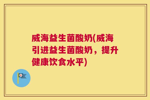 威海益生菌酸奶(威海引进益生菌酸奶，提升健康饮食水平)