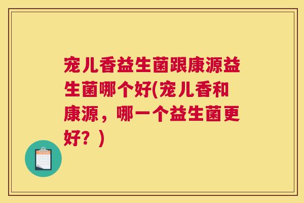 宠儿香益生菌跟康源益生菌哪个好(宠儿香和康源，哪一个益生菌更好？)
