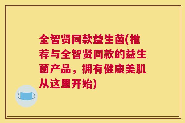 全智贤同款益生菌(推荐与全智贤同款的益生菌产品，拥有健康美肌从这里开始)