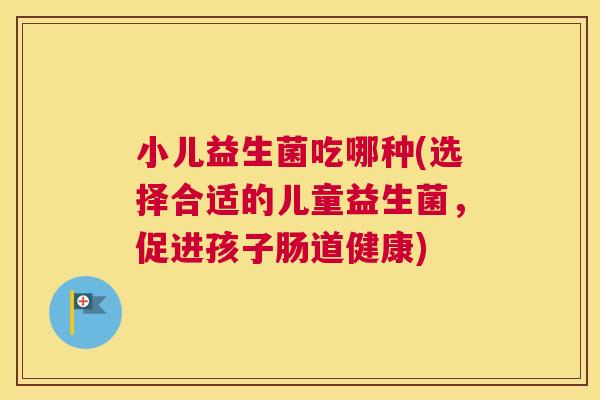小儿益生菌吃哪种(选择合适的儿童益生菌，促进孩子肠道健康)
