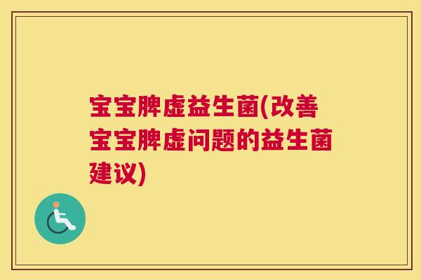 宝宝脾虚益生菌(改善宝宝脾虚问题的益生菌建议)