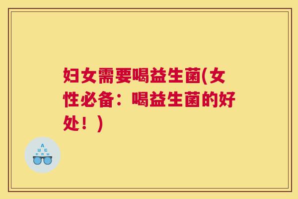 妇女需要喝益生菌(女性必备：喝益生菌的好处！)