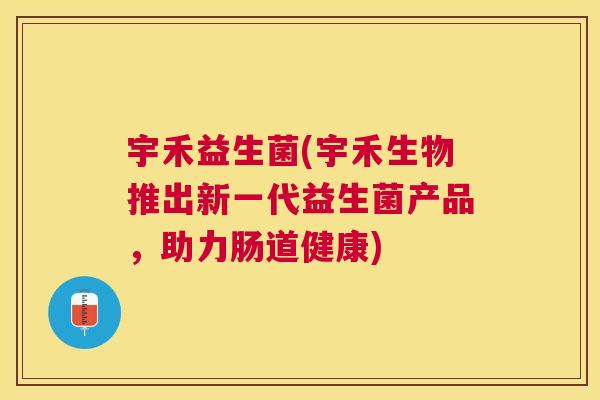 宇禾益生菌(宇禾生物推出新一代益生菌产品，助力肠道健康)