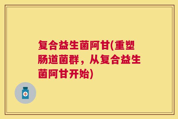 复合益生菌阿甘(重塑肠道菌群，从复合益生菌阿甘开始)