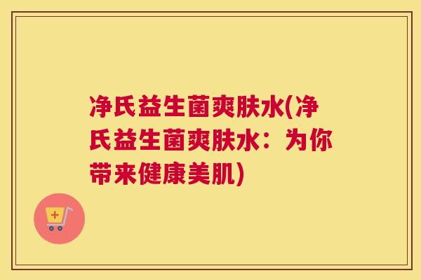 净氏益生菌爽肤水(净氏益生菌爽肤水：为你带来健康美肌)