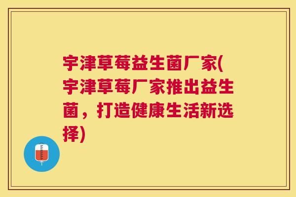 宇津草莓益生菌厂家(宇津草莓厂家推出益生菌，打造健康生活新选择)