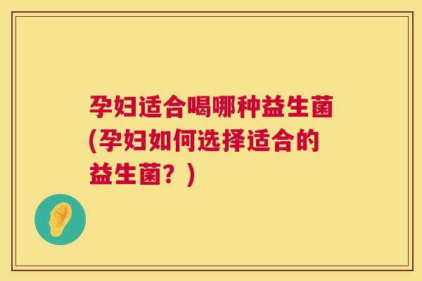 孕妇适合喝哪种益生菌(孕妇如何选择适合的益生菌？)