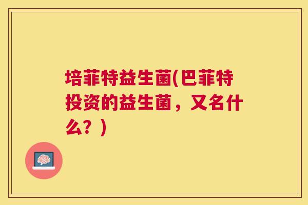 培菲特益生菌(巴菲特投资的益生菌，又名什么？)