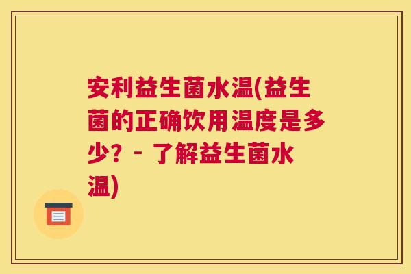 安利益生菌水温(益生菌的正确饮用温度是多少？- 了解益生菌水温)