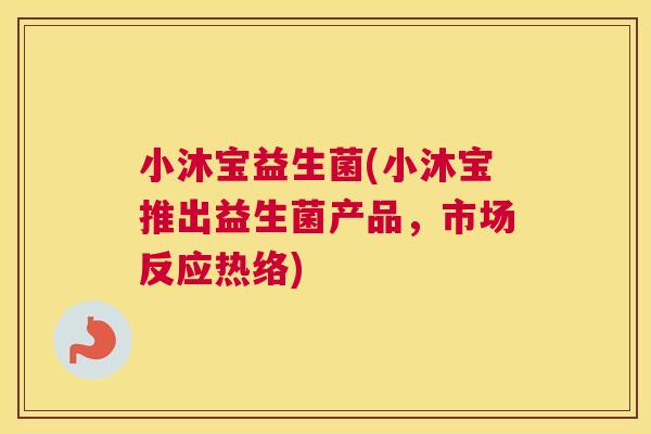 小沐宝益生菌(小沐宝推出益生菌产品，市场反应热络)