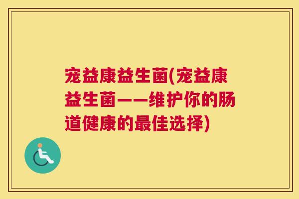 宠益康益生菌(宠益康益生菌——维护你的肠道健康的最佳选择)