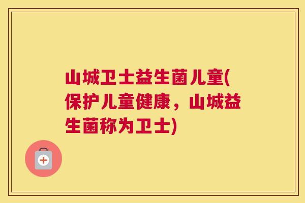 山城卫士益生菌儿童(保护儿童健康，山城益生菌称为卫士)