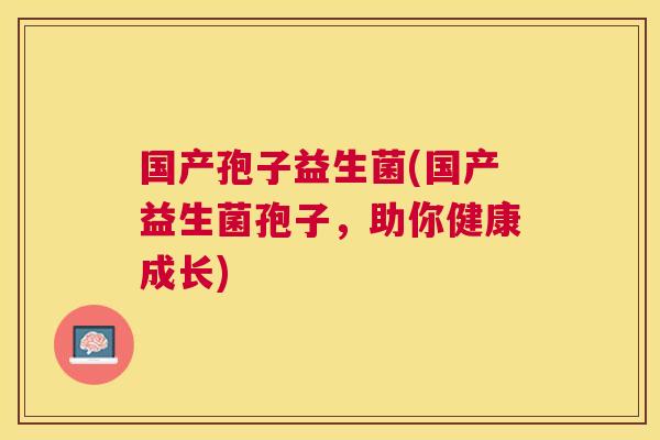 国产孢子益生菌(国产益生菌孢子，助你健康成长)
