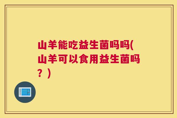 山羊能吃益生菌吗吗(山羊可以食用益生菌吗？)