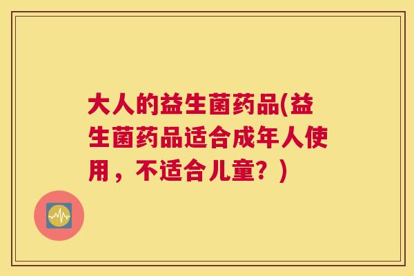 大人的益生菌药品(益生菌药品适合成年人使用，不适合儿童？)