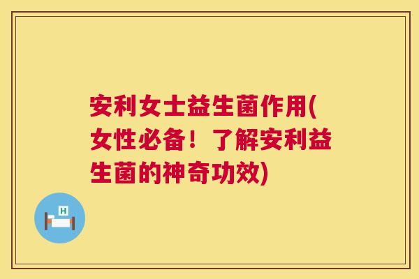 安利女士益生菌作用(女性必备！了解安利益生菌的神奇功效)