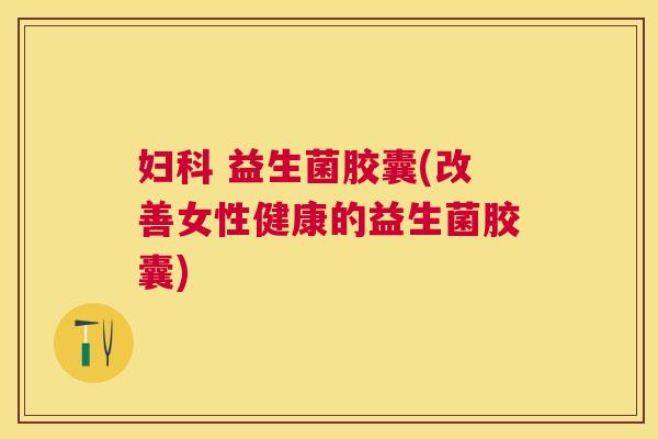 妇科 益生菌胶囊(改善女性健康的益生菌胶囊)