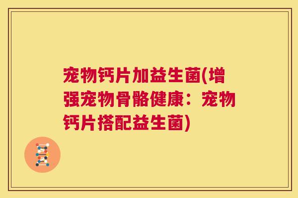 宠物钙片加益生菌(增强宠物骨骼健康：宠物钙片搭配益生菌)