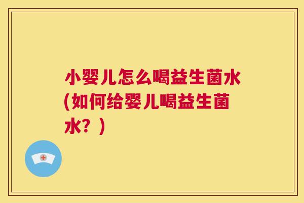 小婴儿怎么喝益生菌水(如何给婴儿喝益生菌水？)