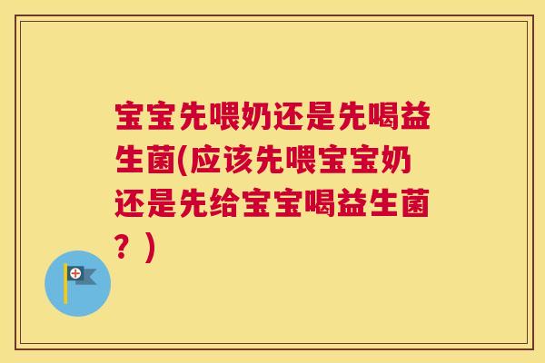 宝宝先喂奶还是先喝益生菌(应该先喂宝宝奶还是先给宝宝喝益生菌？)