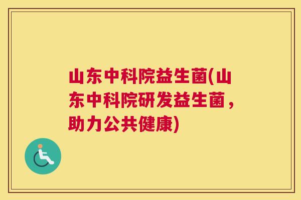 山东中科院益生菌(山东中科院研发益生菌，助力公共健康)