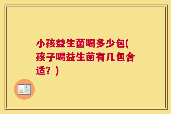小孩益生菌喝多少包(孩子喝益生菌有几包合适？)