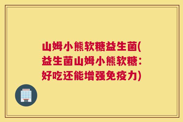 山姆小熊软糖益生菌(益生菌山姆小熊软糖：好吃还能增强免疫力)