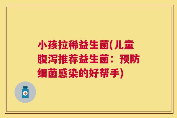 小孩拉稀益生菌(儿童腹泻推荐益生菌：预防细菌感染的好帮手)