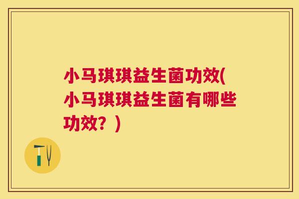 小马琪琪益生菌功效(小马琪琪益生菌有哪些功效？)