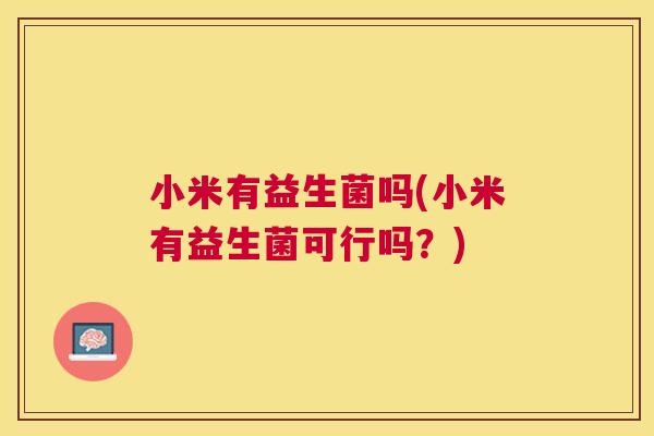 小米有益生菌吗(小米有益生菌可行吗？)