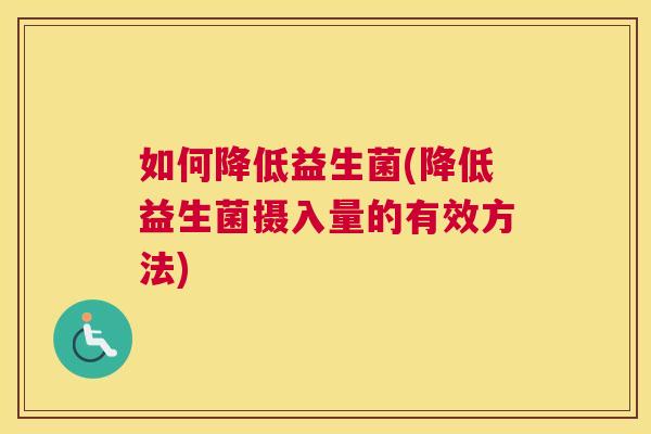 如何降低益生菌(降低益生菌摄入量的有效方法)