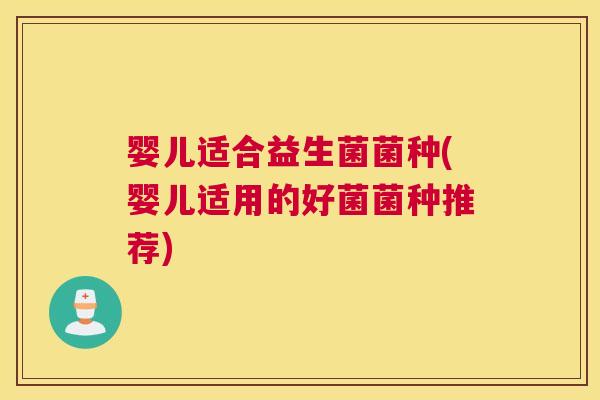 婴儿适合益生菌菌种(婴儿适用的好菌菌种推荐)