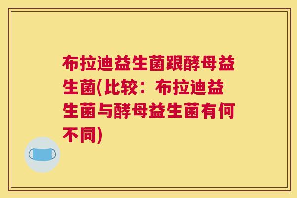 布拉迪益生菌跟酵母益生菌(比较：布拉迪益生菌与酵母益生菌有何不同)