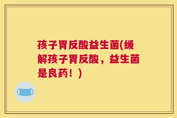 孩子胃反酸益生菌(缓解孩子胃反酸，益生菌是良药！)