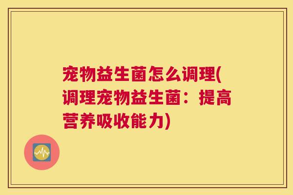 宠物益生菌怎么调理(调理宠物益生菌：提高营养吸收能力)